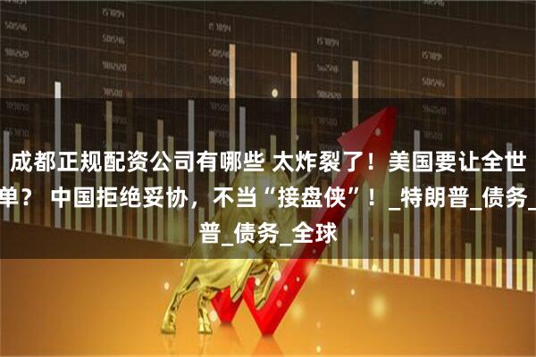 成都正规配资公司有哪些 太炸裂了！美国要让全世界买单？ 中国拒绝妥协，不当“接盘侠”！_特朗普_债务_全球