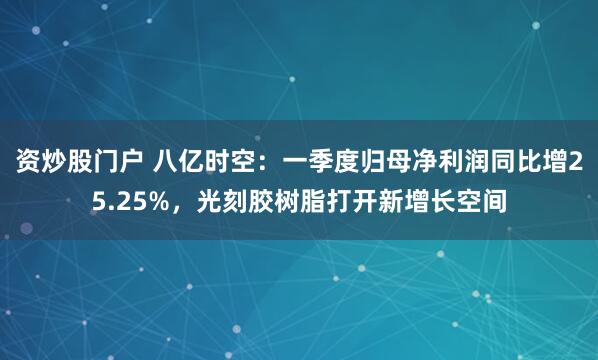 资炒股门户 八亿时空：一季度归母净利润同比增25.25%，光刻胶树脂打开新增长空间