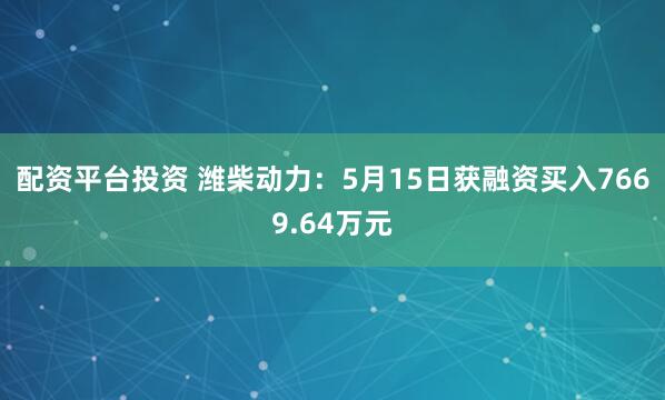配资平台投资 潍柴动力：5月15日获融资买入7669.64万元
