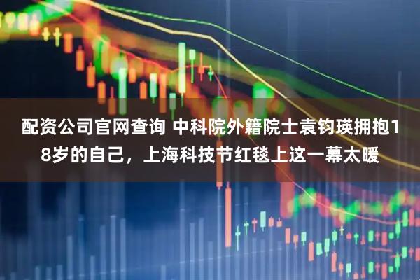 配资公司官网查询 中科院外籍院士袁钧瑛拥抱18岁的自己，上海科技节红毯上这一幕太暖