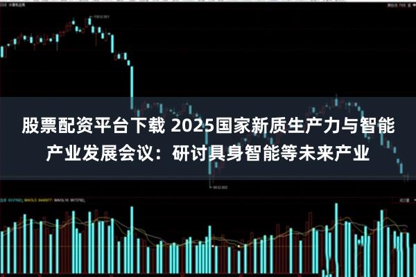 股票配资平台下载 2025国家新质生产力与智能产业发展会议：研讨具身智能等未来产业