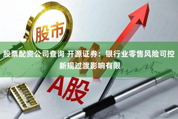 股票配资公司查询 开源证券：银行业零售风险可控 新规过渡影响有限