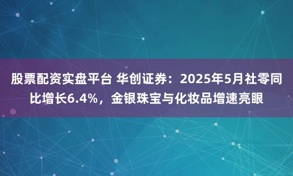 股票配资实盘平台 华创证券：2025年5月社零同比增长6.4%，金银珠宝与化妆品增速亮眼