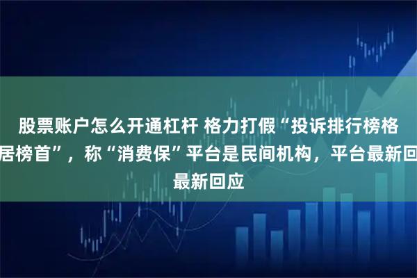 股票账户怎么开通杠杆 格力打假“投诉排行榜格力居榜首”，称“消费保”平台是民间机构，平台最新回应