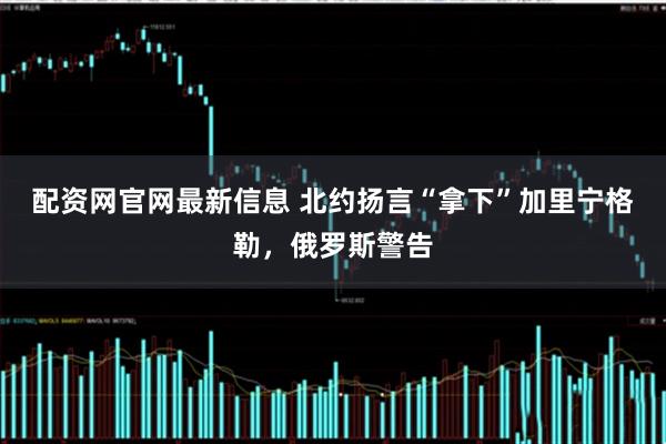 配资网官网最新信息 北约扬言“拿下”加里宁格勒，俄罗斯警告