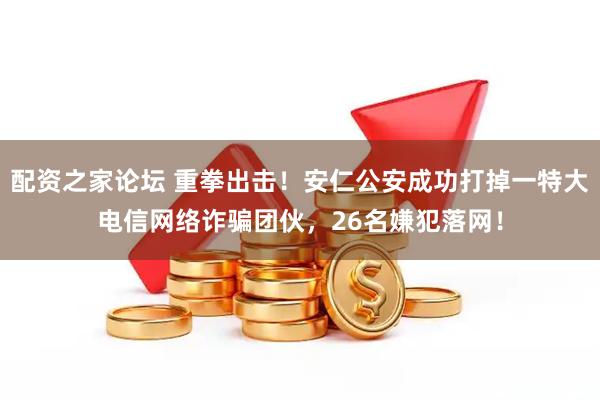 配资之家论坛 重拳出击！安仁公安成功打掉一特大电信网络诈骗团伙，26名嫌犯落网！