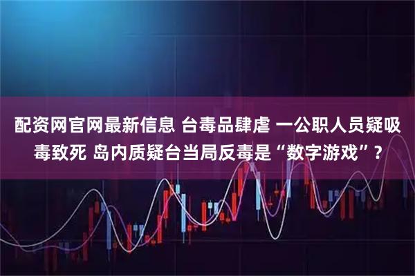 配资网官网最新信息 台毒品肆虐 一公职人员疑吸毒致死 岛内质疑台当局反毒是“数字游戏”？