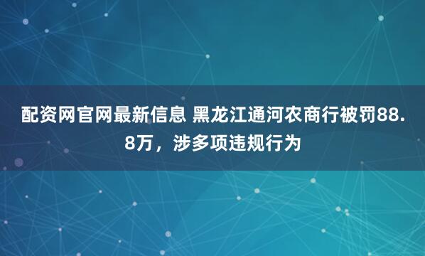 配资网官网最新信息 黑龙江通河农商行被罚88.8万，涉多项违规行为