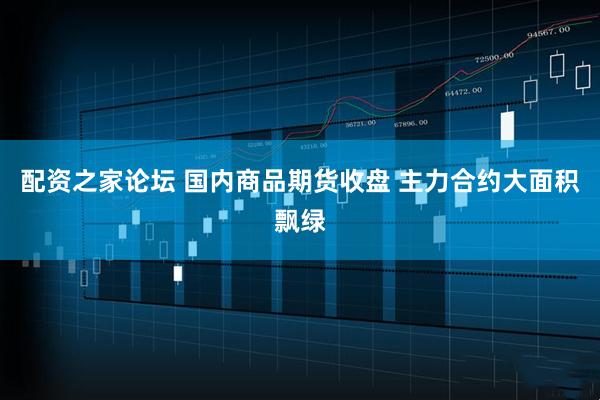 配资之家论坛 国内商品期货收盘 主力合约大面积飘绿