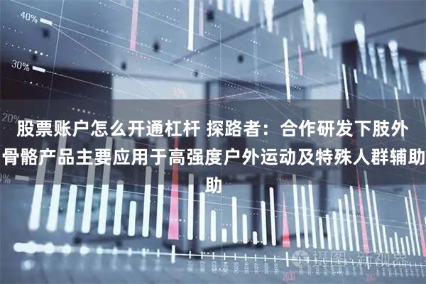 股票账户怎么开通杠杆 探路者：合作研发下肢外骨骼产品主要应用于高强度户外运动及特殊人群辅助