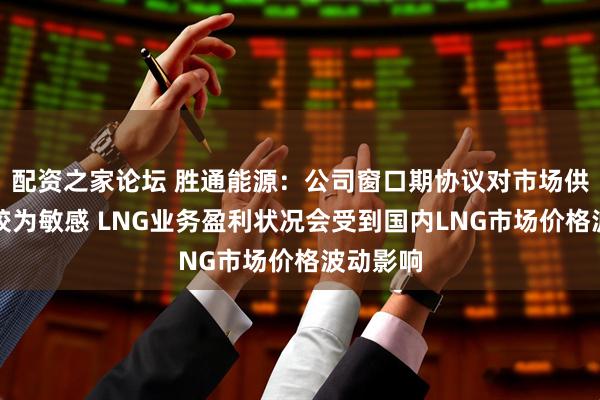 配资之家论坛 胜通能源：公司窗口期协议对市场供需变化较为敏感 LNG业务盈利状况会受到国内LNG市场价格波动影响