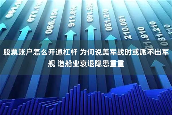 股票账户怎么开通杠杆 为何说美军战时或派不出军舰 造船业衰退隐患重重