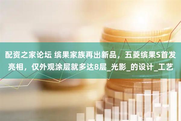 配资之家论坛 缤果家族再出新品，五菱缤果S首发亮相，仅外观涂层就多达8层_光影_的设计_工艺