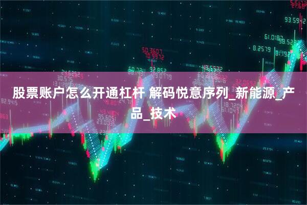 股票账户怎么开通杠杆 解码悦意序列_新能源_产品_技术
