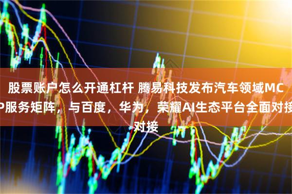 股票账户怎么开通杠杆 腾易科技发布汽车领域MCP服务矩阵，与百度，华为，荣耀AI生态平台全面对接