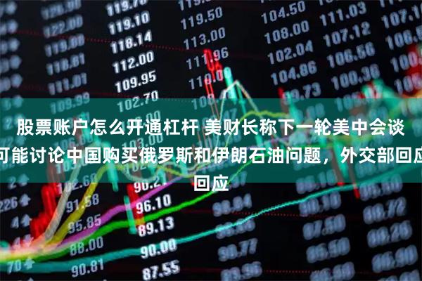 股票账户怎么开通杠杆 美财长称下一轮美中会谈可能讨论中国购买俄罗斯和伊朗石油问题，外交部回应