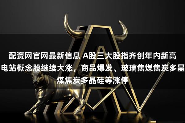 配资网官网最新信息 A股三大股指齐创年内新高，雅江水电站概念股继续大涨，商品爆发、玻璃焦煤焦炭多晶硅等涨停