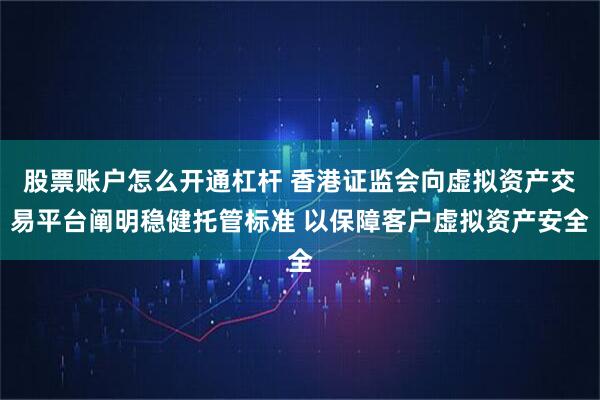 股票账户怎么开通杠杆 香港证监会向虚拟资产交易平台阐明稳健托管标准 以保障客户虚拟资产安全