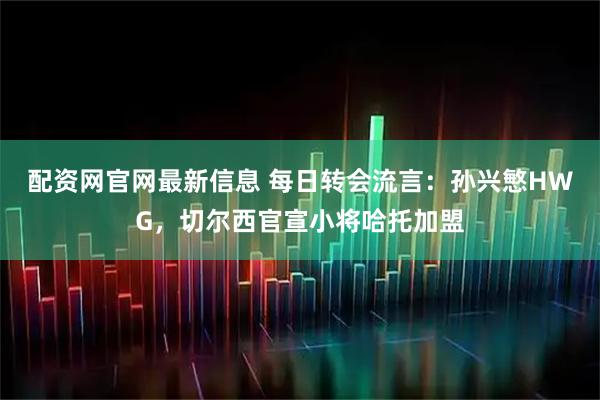 配资网官网最新信息 每日转会流言：孙兴慜HWG，切尔西官宣小将哈托加盟