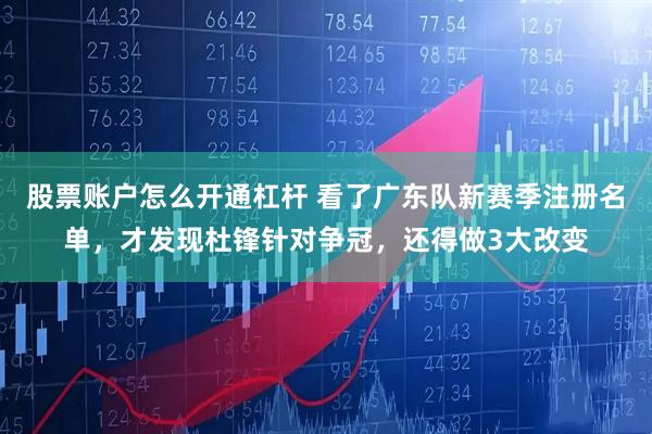 股票账户怎么开通杠杆 看了广东队新赛季注册名单，才发现杜锋针对争冠，还得做3大改变