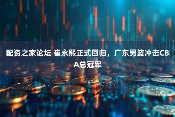 配资之家论坛 崔永熙正式回归，广东男篮冲击CBA总冠军