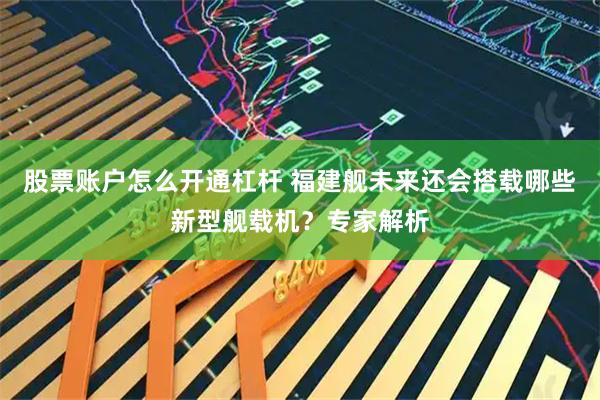股票账户怎么开通杠杆 福建舰未来还会搭载哪些新型舰载机？专家解析