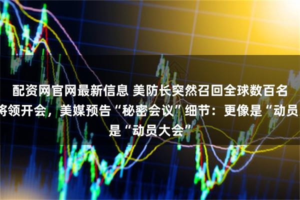 配资网官网最新信息 美防长突然召回全球数百名美军将领开会，美媒预告“秘密会议”细节：更像是“动员大会”