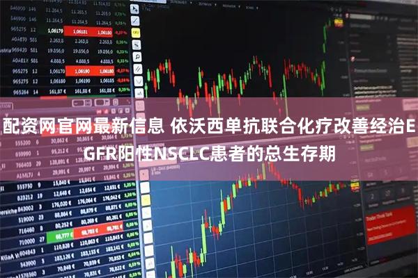 配资网官网最新信息 依沃西单抗联合化疗改善经治EGFR阳性NSCLC患者的总生存期