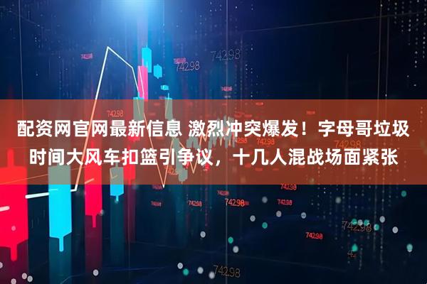 配资网官网最新信息 激烈冲突爆发！字母哥垃圾时间大风车扣篮引争议，十几人混战场面紧张
