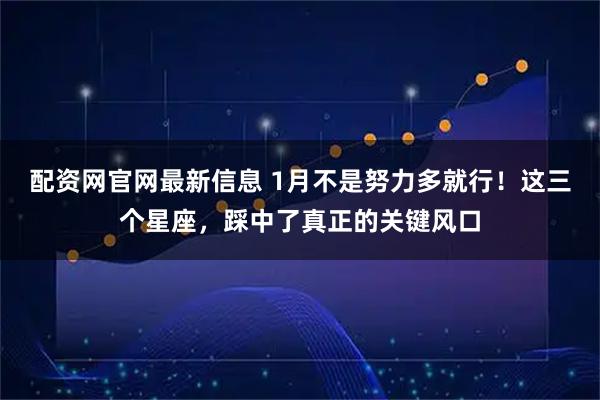 配资网官网最新信息 1月不是努力多就行！这三个星座，踩中了真正的关键风口