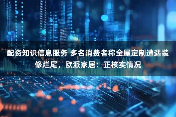 配资知识信息服务 多名消费者称全屋定制遭遇装修烂尾，欧派家居：正核实情况