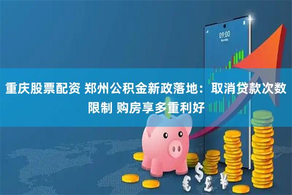 重庆股票配资 郑州公积金新政落地：取消贷款次数限制 购房享多重利好