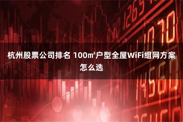 杭州股票公司排名 100㎡户型全屋WiFi组网方案怎么选